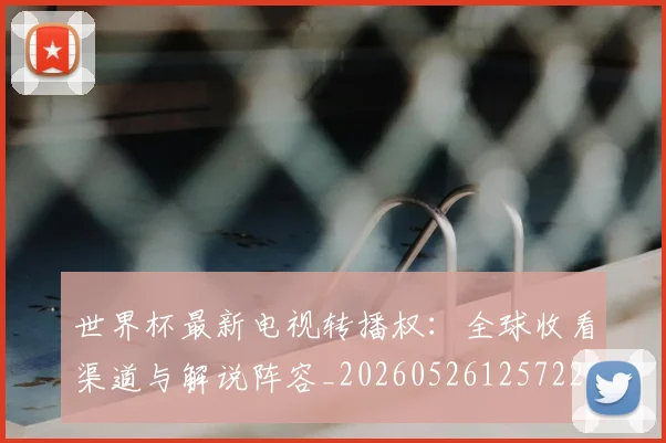 世界杯最新电视转播权：全球收看渠道与解说阵容_20260526125722
