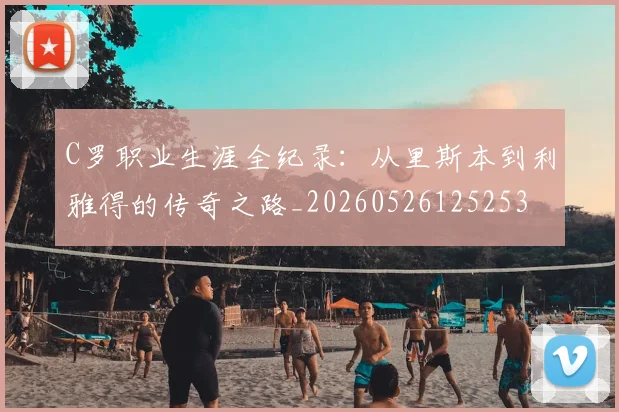 C罗职业生涯全纪录：从里斯本到利雅得的传奇之路_20260526125253