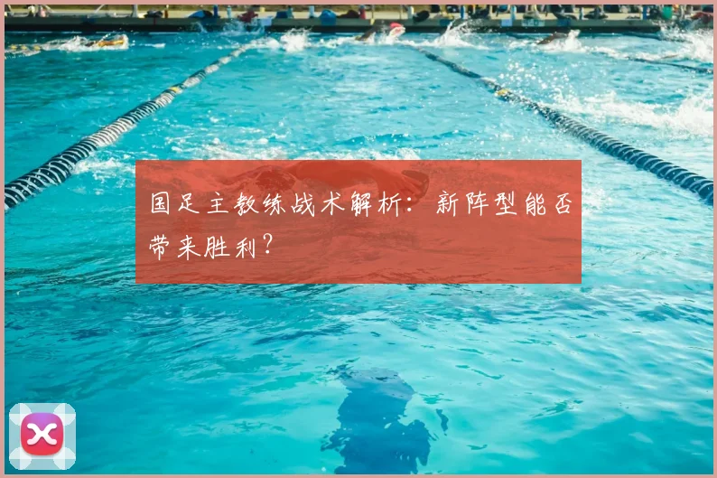 国足主教练战术解析：新阵型能否带来胜利？