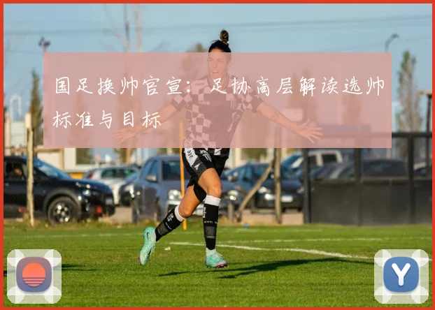 国足换帅官宣:足协高层解读选帅标准与目标