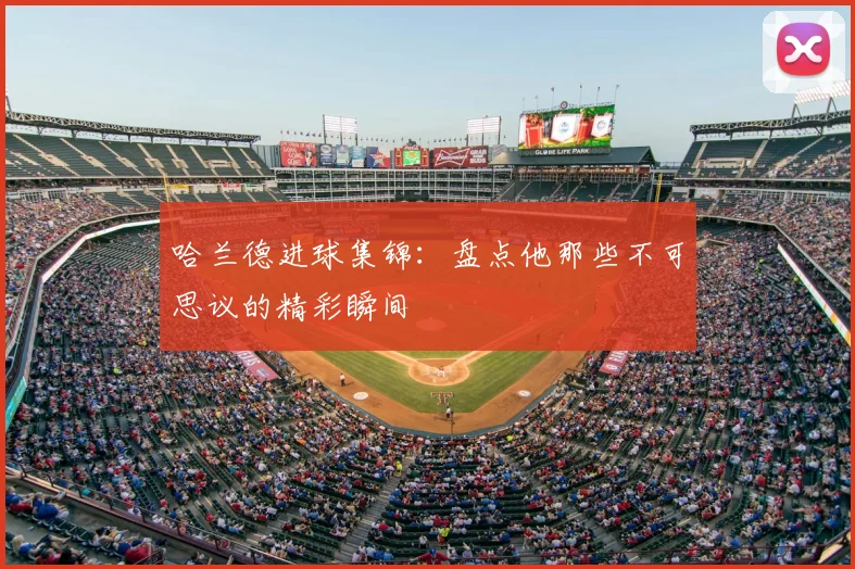 哈兰德进球集锦：盘点他那些不可思议的精彩瞬间
