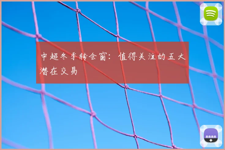中超冬季转会窗：值得关注的五大潜在交易