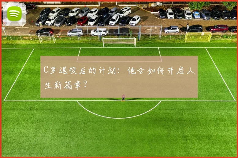 C罗退役后的计划：他会如何开启人生新篇章？