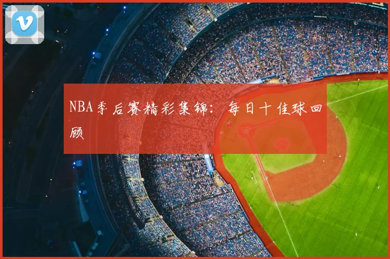 NBA季后赛精彩集锦：每日十佳球回顾