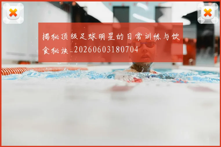 揭秘顶级足球明星的日常训练与饮食秘诀_20260603180704