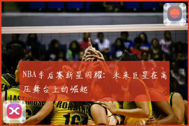NBA季后赛新星闪耀:未来巨星在高压舞台上的崛起