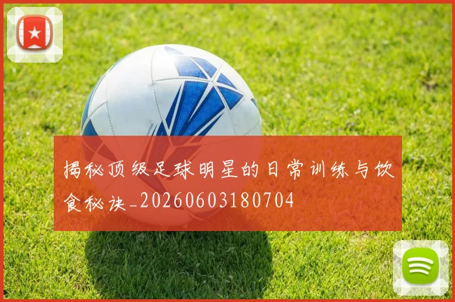 揭秘顶级足球明星的日常训练与饮食秘诀_20260603180704