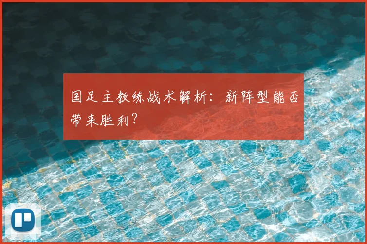 国足主教练战术解析:新阵型能否带来胜利?