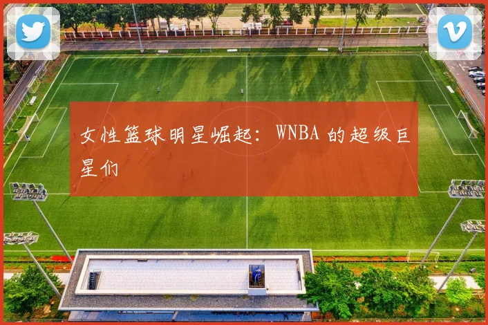 女性篮球明星崛起:WNBA 的超级巨星们