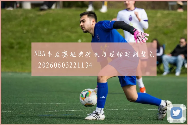 NBA季后赛经典对决与逆转时刻盘点_20260603221134