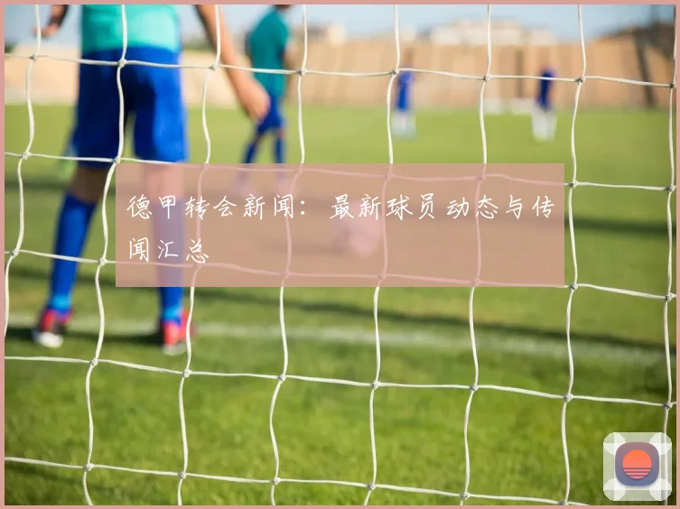 德甲转会新闻：最新球员动态与传闻汇总