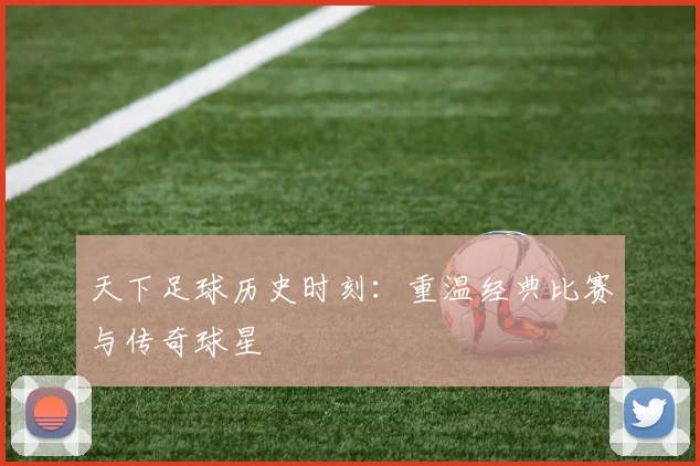 天下足球历史时刻：重温经典比赛与传奇球星