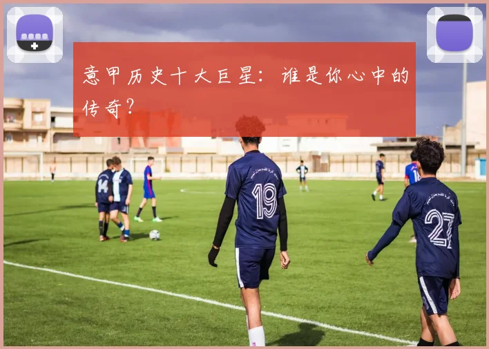 意甲历史十大巨星：谁是你心中的传奇？