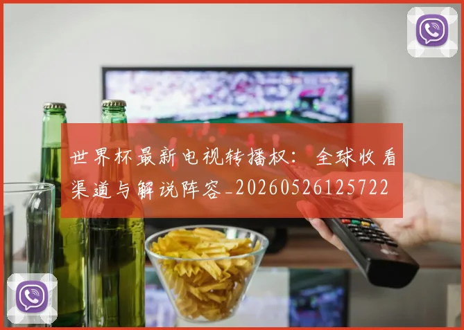 世界杯最新电视转播权：全球收看渠道与解说阵容_20260526125722