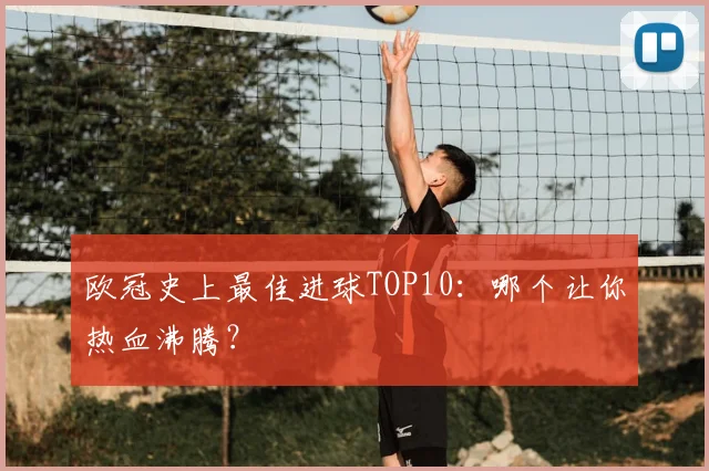 欧冠史上最佳进球TOP10：哪个让你热血沸腾？