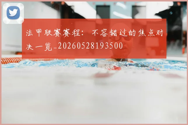 法甲联赛赛程：不容错过的焦点对决一览_20260528193500