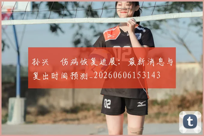 孙兴慜伤病恢复进展：最新消息与复出时间预测_20260606153143
