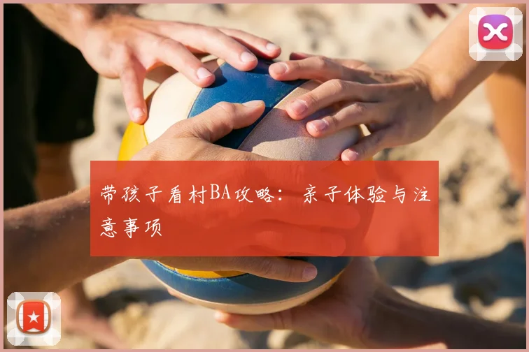 带孩子看村BA攻略:亲子体验与注意事项