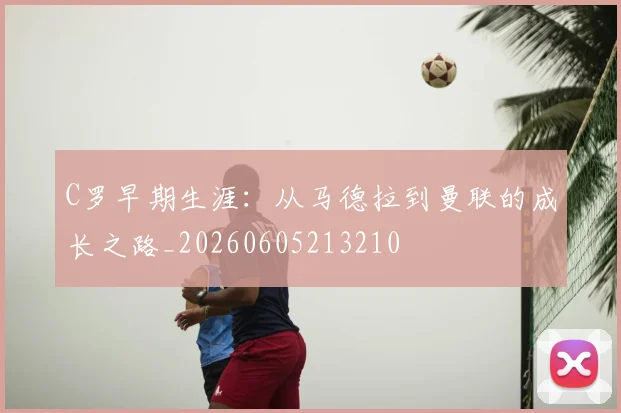 C罗早期生涯：从马德拉到曼联的成长之路_20260605213210