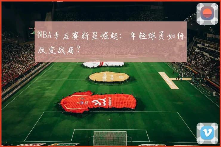 NBA季后赛新星崛起:年轻球员如何改变战局?