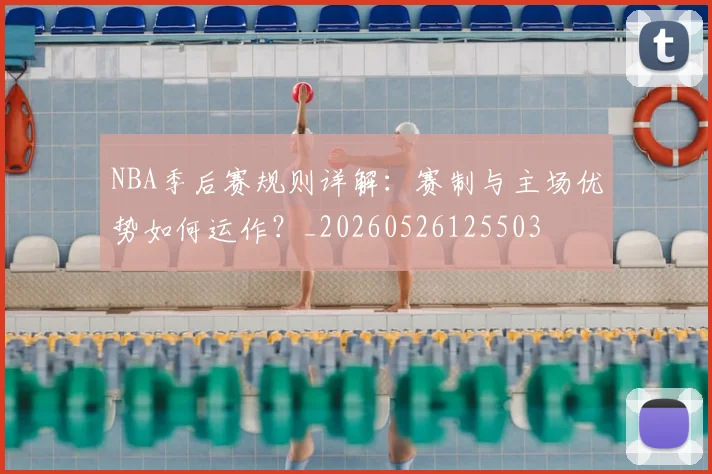 NBA季后赛规则详解:赛制与主场优势如何运作?_20260526125503