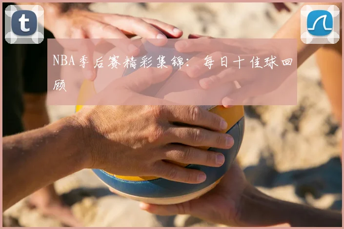 NBA季后赛精彩集锦：每日十佳球回顾