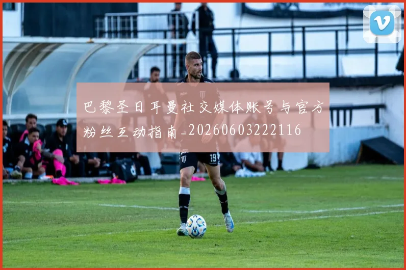 巴黎圣日耳曼社交媒体账号与官方粉丝互动指南_20260603222116