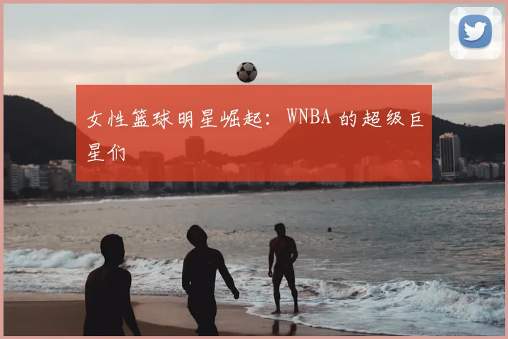 女性篮球明星崛起：WNBA 的超级巨星们