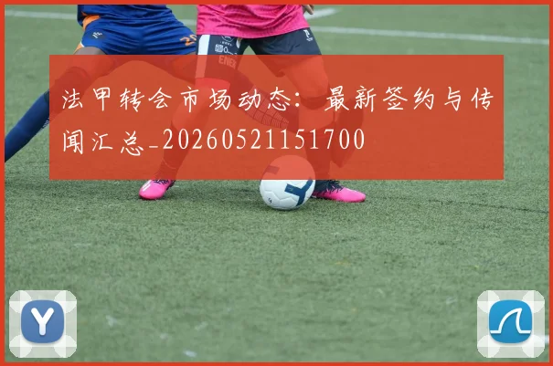 法甲转会市场动态：最新签约与传闻汇总_20260521151700