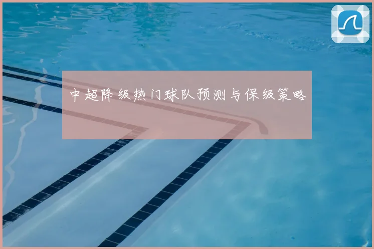 中超降级热门球队预测与保级策略