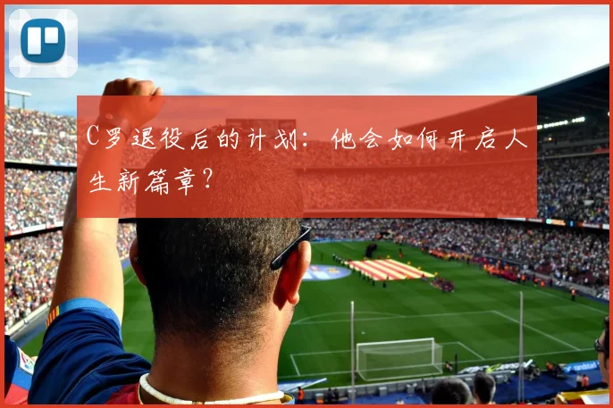 C罗退役后的计划:他会如何开启人生新篇章?