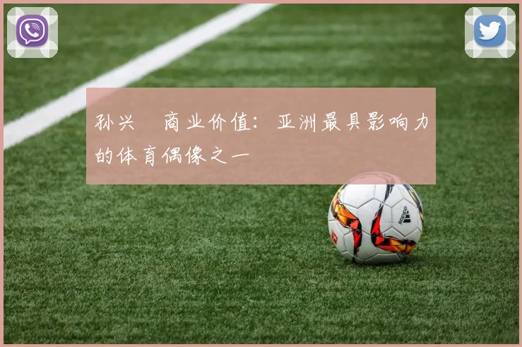 孙兴慜商业价值：亚洲最具影响力的体育偶像之一
