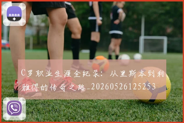 C罗职业生涯全纪录：从里斯本到利雅得的传奇之路_20260526125253
