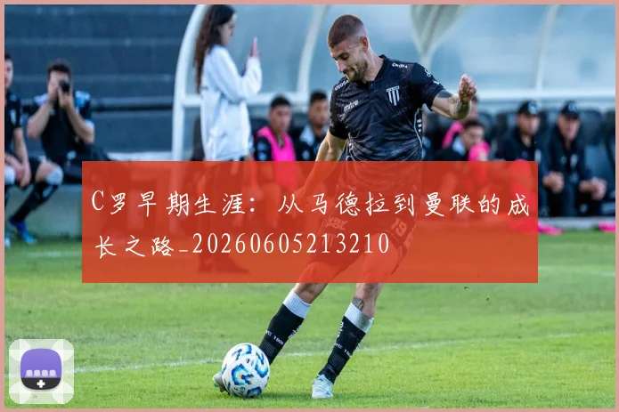 C罗早期生涯：从马德拉到曼联的成长之路_20260605213210