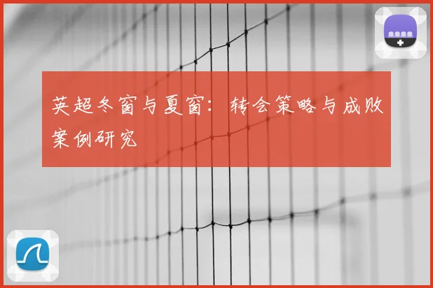 英超冬窗与夏窗：转会策略与成败案例研究