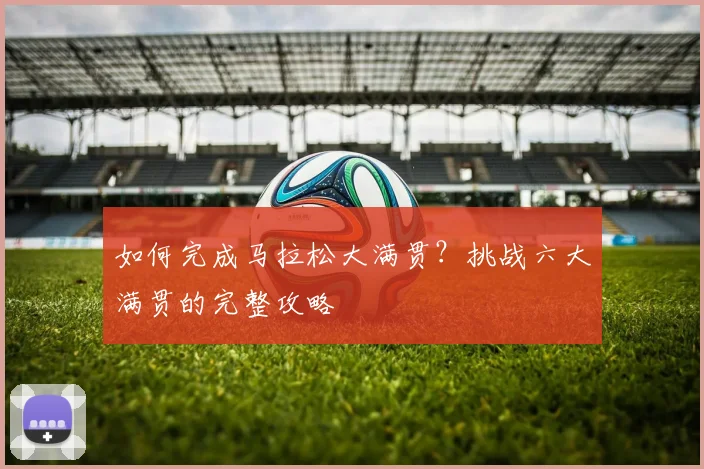 如何完成马拉松大满贯？挑战六大满贯的完整攻略