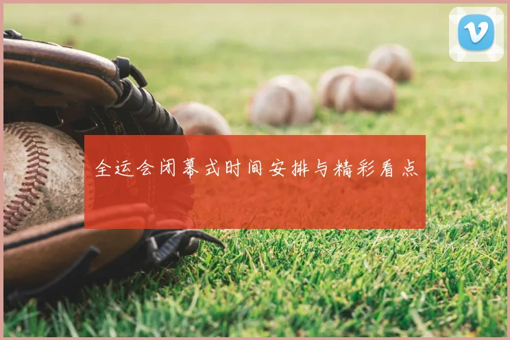 全运会闭幕式时间安排与精彩看点