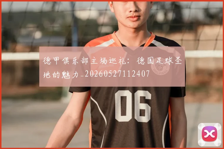 德甲俱乐部主场巡礼:德国足球圣地的魅力_20260527112407