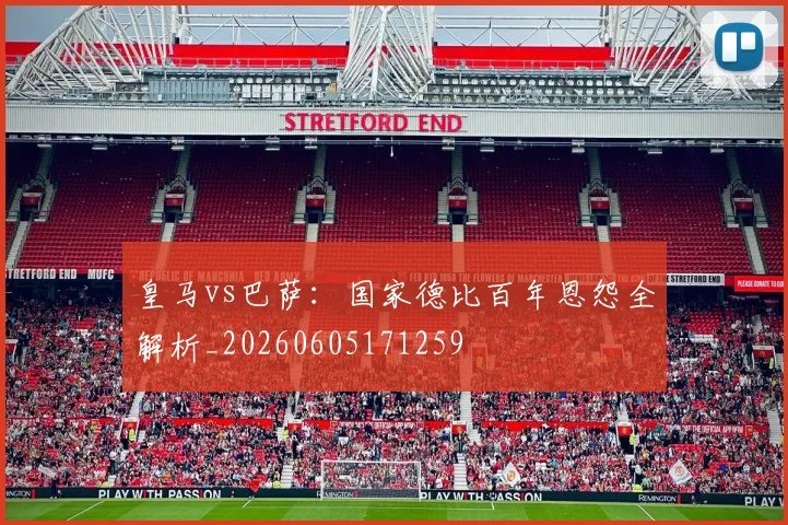皇马vs巴萨：国家德比百年恩怨全解析_20260605171259