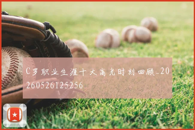 C罗职业生涯十大高光时刻回顾_20260526125256