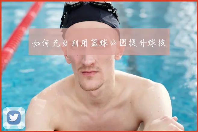 如何充分利用篮球公园提升球技
