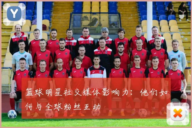 篮球明星社交媒体影响力：他们如何与全球粉丝互动