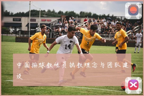 中国排球教练员执教理念与团队建设