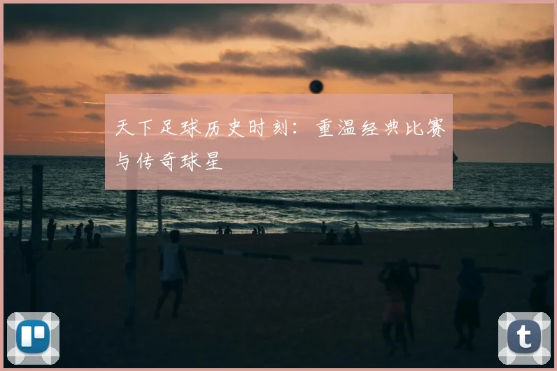 天下足球历史时刻:重温经典比赛与传奇球星
