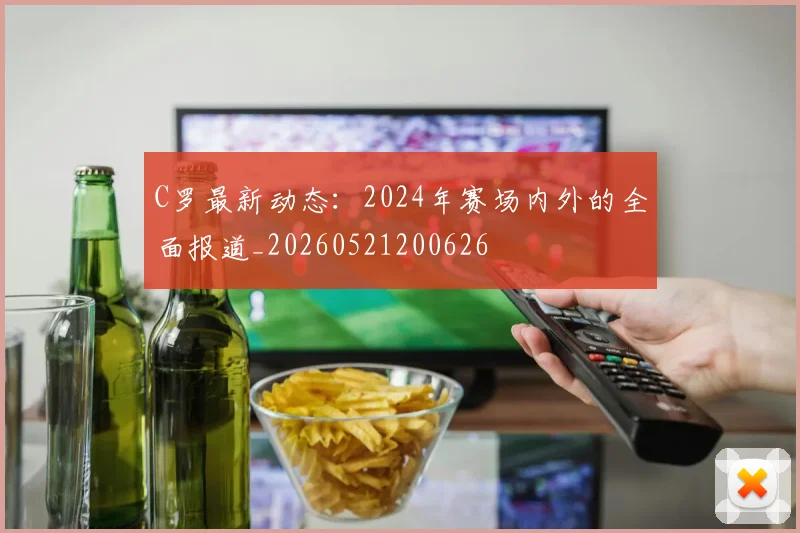 C罗最新动态：2024年赛场内外的全面报道_20260521200626