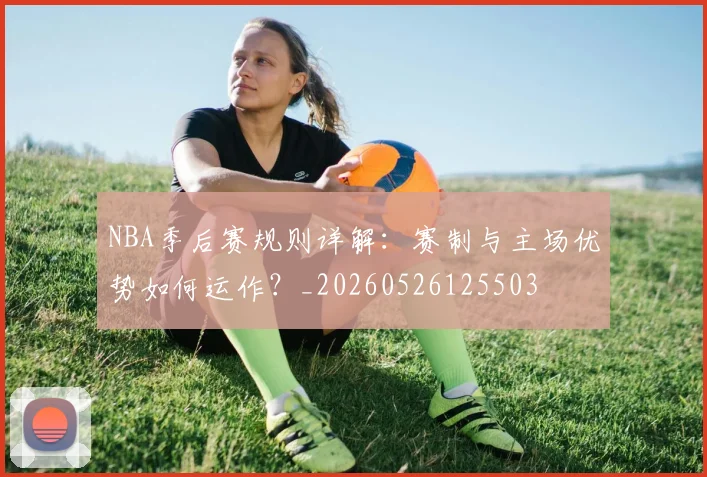 NBA季后赛规则详解:赛制与主场优势如何运作?_20260526125503