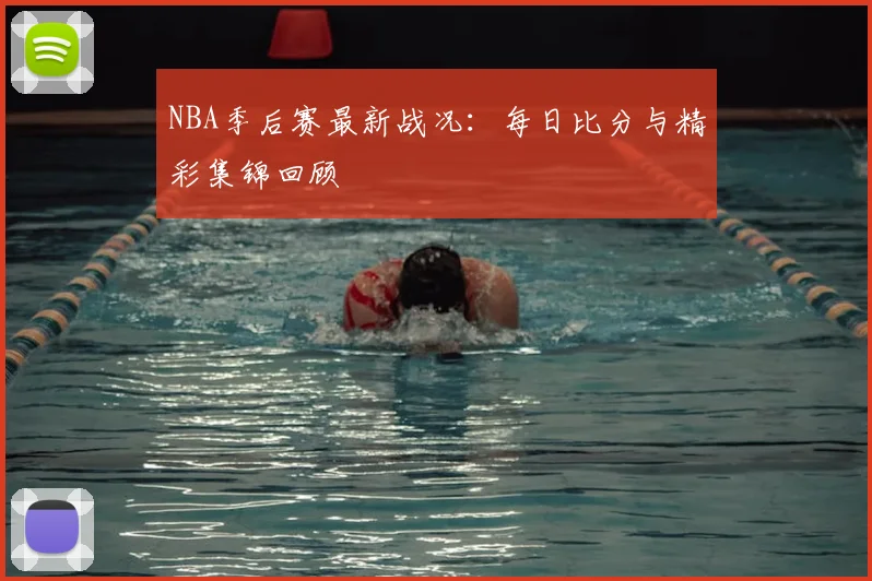 NBA季后赛最新战况:每日比分与精彩集锦回顾