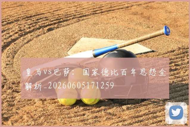 皇马vs巴萨：国家德比百年恩怨全解析_20260605171259