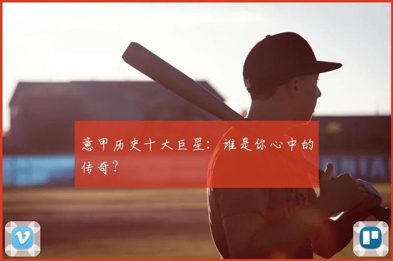 意甲历史十大巨星:谁是你心中的传奇?