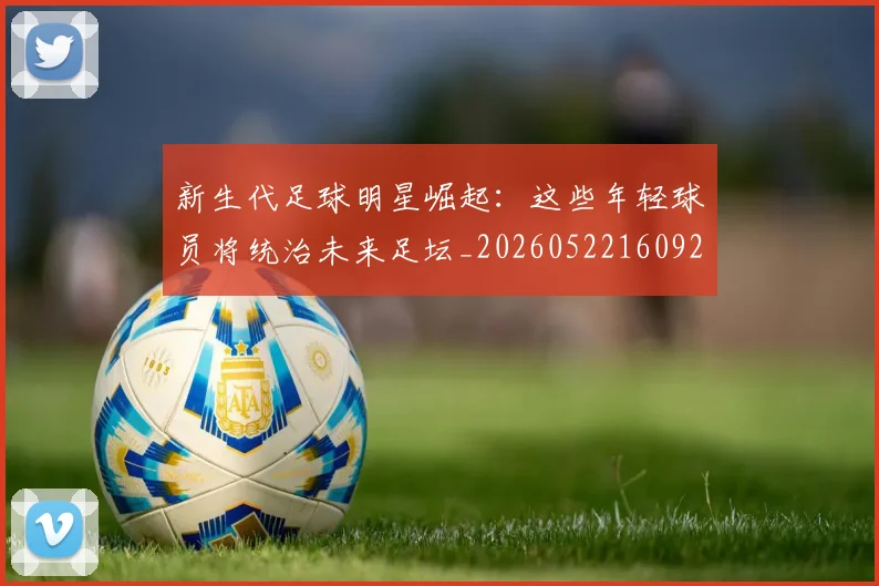 新生代足球明星崛起：这些年轻球员将统治未来足坛_20260522160922